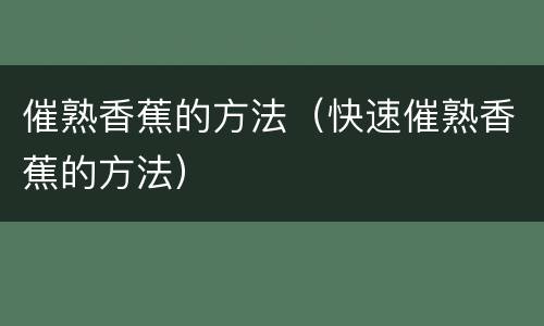 催熟香蕉的方法（快速催熟香蕉的方法）