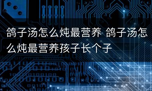 鸽子汤怎么炖最营养 鸽子汤怎么炖最营养孩子长个子
