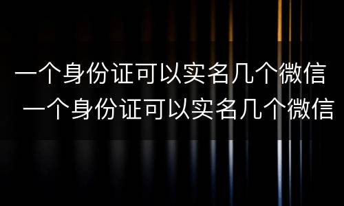 一个身份证可以实名几个微信 一个身份证可以实名几个微信钱包