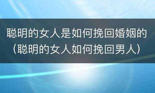 聪明的女人是如何挽回婚姻的（聪明的女人如何挽回男人）