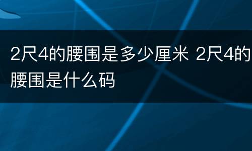 2尺4的腰围是多少厘米 2尺4的腰围是什么码