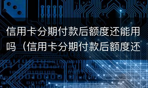 信用卡分期付款后额度还能用吗（信用卡分期付款后额度还能用吗）