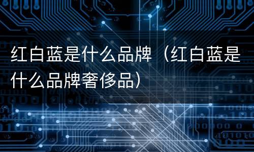 红白蓝是什么品牌（红白蓝是什么品牌奢侈品）