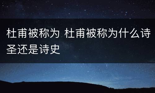 杜甫被称为 杜甫被称为什么诗圣还是诗史