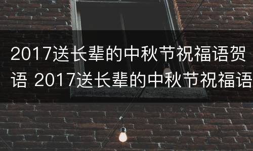 2017送长辈的中秋节祝福语贺语 2017送长辈的中秋节祝福语贺语怎么说