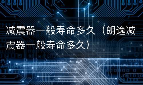 减震器一般寿命多久（朗逸减震器一般寿命多久）