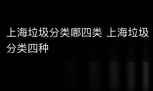 上海垃圾分类哪四类 上海垃圾分类四种