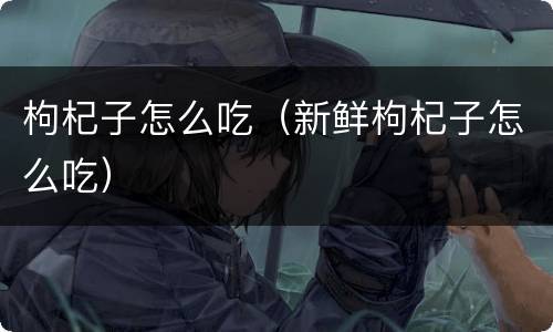 枸杞子怎么吃（新鲜枸杞子怎么吃）