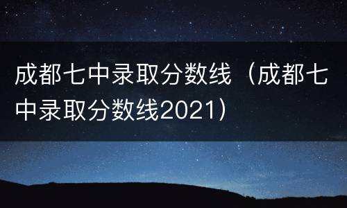 成都七中录取分数线（成都七中录取分数线2021）