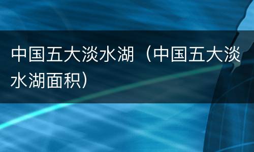 中国五大淡水湖（中国五大淡水湖面积）