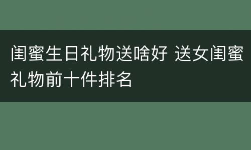 闺蜜生日礼物送啥好 送女闺蜜礼物前十件排名