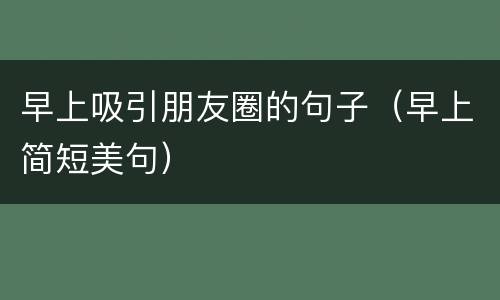 早上吸引朋友圈的句子（早上简短美句）
