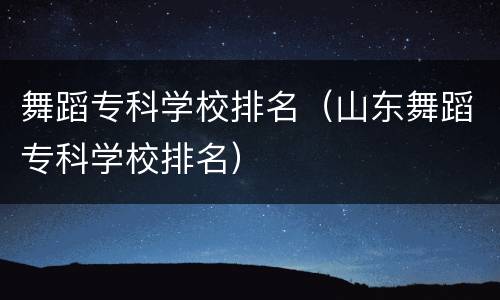 舞蹈专科学校排名（山东舞蹈专科学校排名）