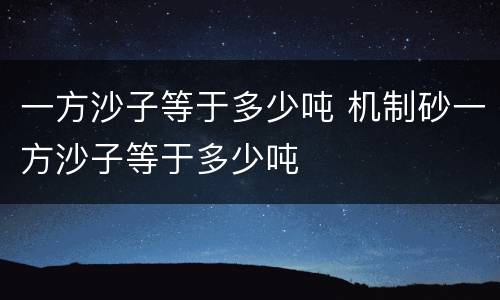 一方沙子等于多少吨 机制砂一方沙子等于多少吨