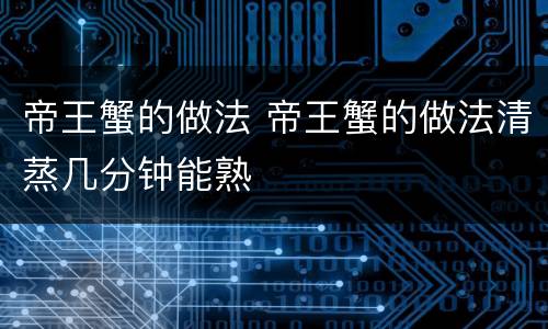 帝王蟹的做法 帝王蟹的做法清蒸几分钟能熟