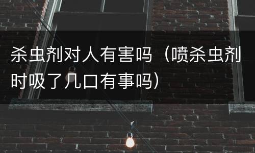 杀虫剂对人有害吗（喷杀虫剂时吸了几口有事吗）