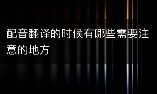 配音翻译的时候有哪些需要注意的地方