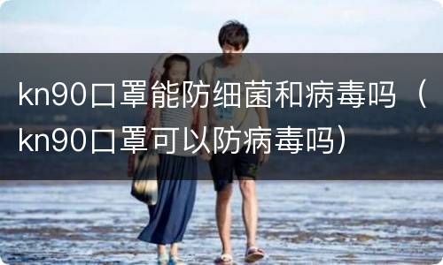 kn90口罩能防细菌和病毒吗（kn90口罩可以防病毒吗）