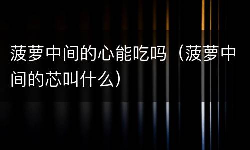 菠萝中间的心能吃吗（菠萝中间的芯叫什么）