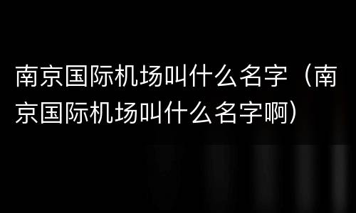 南京国际机场叫什么名字（南京国际机场叫什么名字啊）