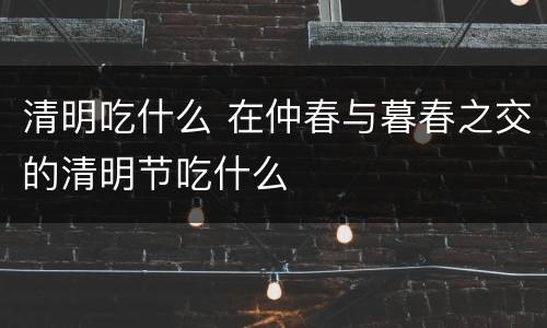 清明吃什么 在仲春与暮春之交的清明节吃什么