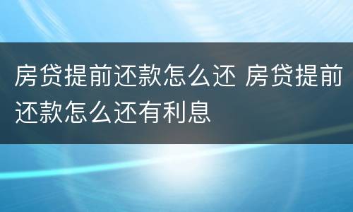 房贷提前还款怎么还 房贷提前还款怎么还有利息
