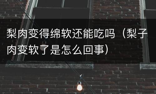梨肉变得绵软还能吃吗（梨子肉变软了是怎么回事）