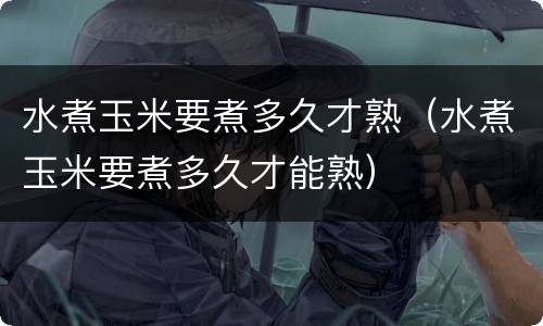 水煮玉米要煮多久才熟（水煮玉米要煮多久才能熟）