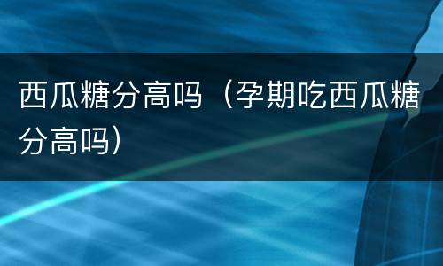 西瓜糖分高吗（孕期吃西瓜糖分高吗）