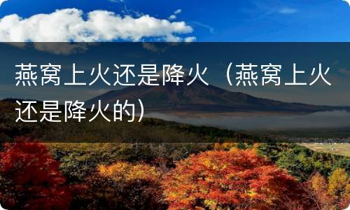 燕窝上火还是降火（燕窝上火还是降火的）
