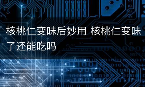 核桃仁变味后妙用 核桃仁变味了还能吃吗
