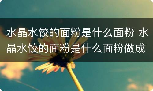 水晶水饺的面粉是什么面粉 水晶水饺的面粉是什么面粉做成的