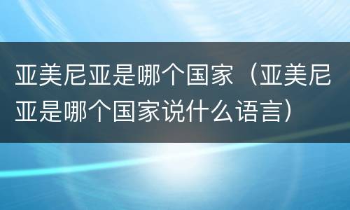 亚美尼亚是哪个国家（亚美尼亚是哪个国家说什么语言）