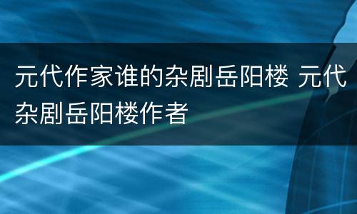 元代作家谁的杂剧岳阳楼 元代杂剧岳阳楼作者