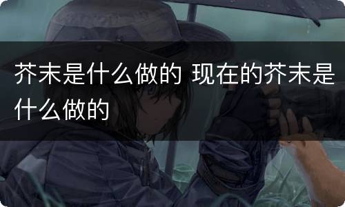 芥末是什么做的 现在的芥末是什么做的