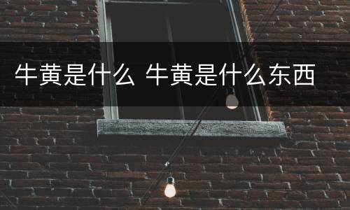 牛黄是什么 牛黄是什么东西