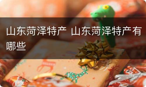 山东菏泽特产 山东菏泽特产有哪些