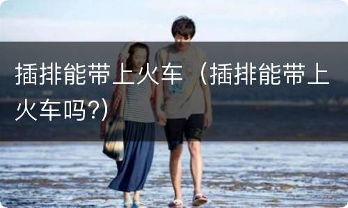插排能带上火车（插排能带上火车吗?）