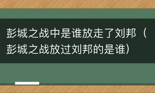 彭城之战中是谁放走了刘邦（彭城之战放过刘邦的是谁）