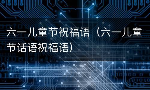 六一儿童节祝福语（六一儿童节话语祝福语）