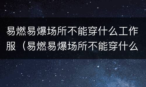 易燃易爆场所不能穿什么工作服（易燃易爆场所不能穿什么工作服,为什么?）