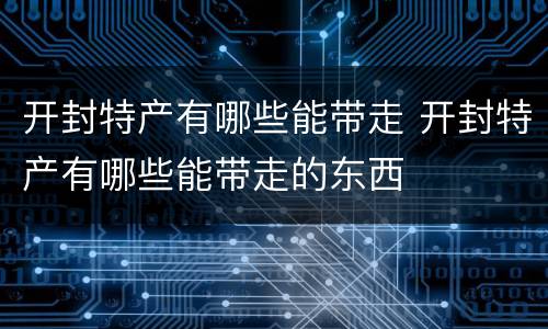 开封特产有哪些能带走 开封特产有哪些能带走的东西