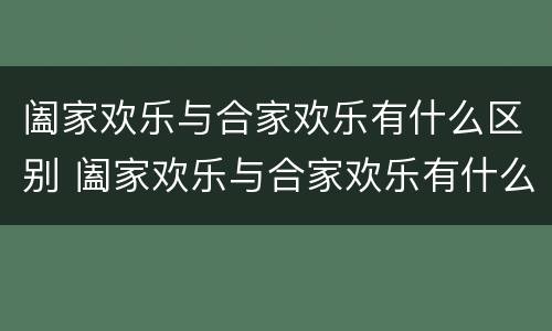 阖家欢乐与合家欢乐有什么区别 阖家欢乐与合家欢乐有什么区别,隔阂