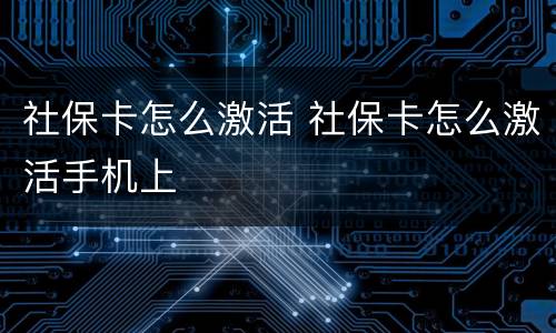 社保卡怎么激活 社保卡怎么激活手机上