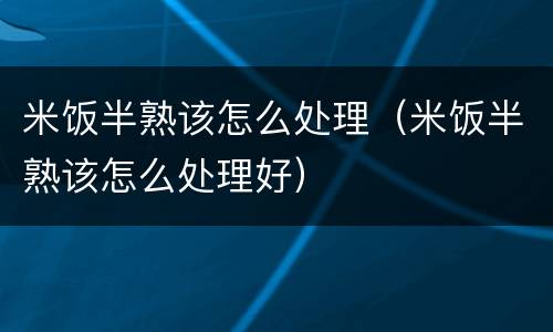 米饭半熟该怎么处理（米饭半熟该怎么处理好）