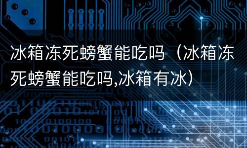 冰箱冻死螃蟹能吃吗（冰箱冻死螃蟹能吃吗,冰箱有冰）