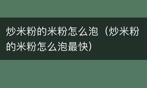 炒米粉的米粉怎么泡（炒米粉的米粉怎么泡最快）