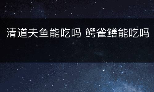 清道夫鱼能吃吗 鳄雀鳝能吃吗