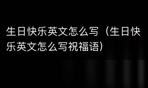 生日快乐英文怎么写（生日快乐英文怎么写祝福语）