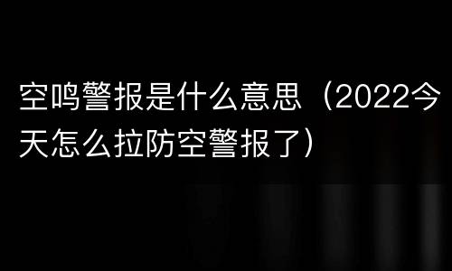空鸣警报是什么意思（2022今天怎么拉防空警报了）